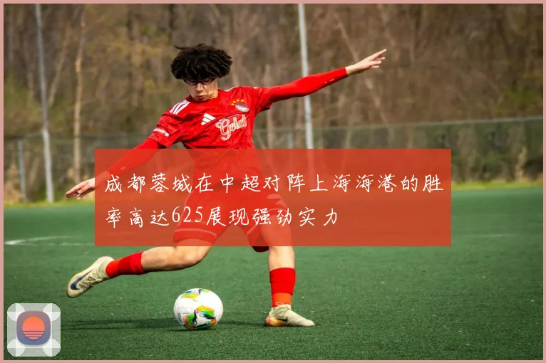 成都蓉城在中超对阵上海海港的胜率高达625展现强劲实力