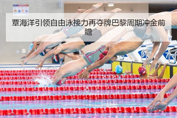 覃海洋引领自由泳接力再夺牌巴黎周期冲金前瞻