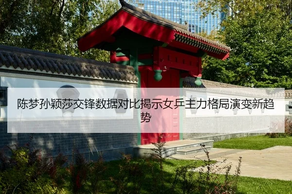 陈梦孙颖莎交锋数据对比揭示女乒主力格局演变新趋势