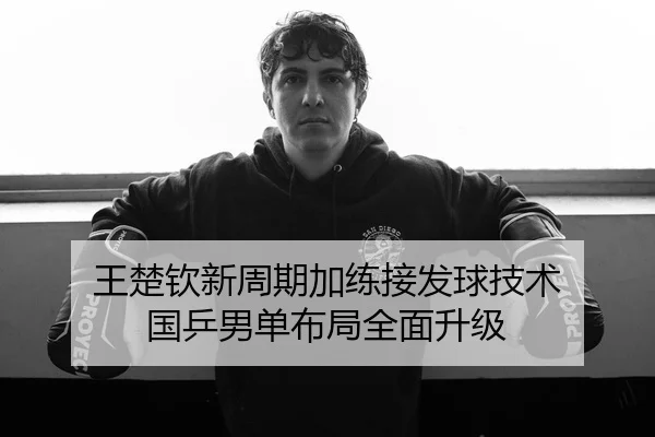王楚钦新周期加练接发球技术 国乒男单布局全面升级